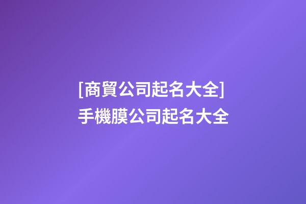 [商貿公司起名大全]手機膜公司起名大全-第1張-公司起名-玄機派